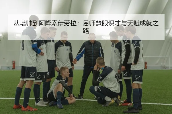 从塔帅到阿隆索伊劳拉:恩师慧眼识才与天赋成就之路