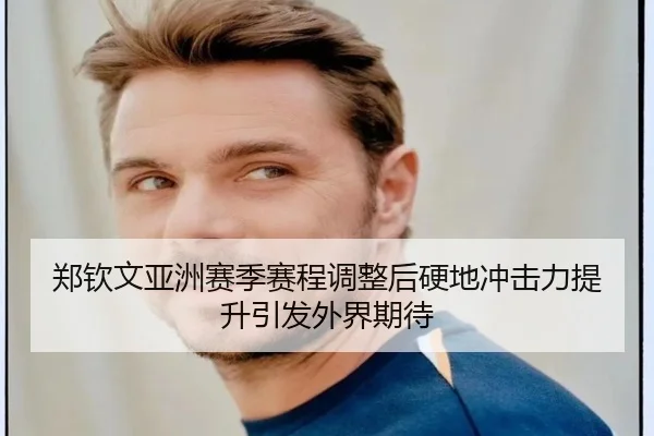 郑钦文亚洲赛季赛程调整后硬地冲击力提升引发外界期待 - Kaiyuansports